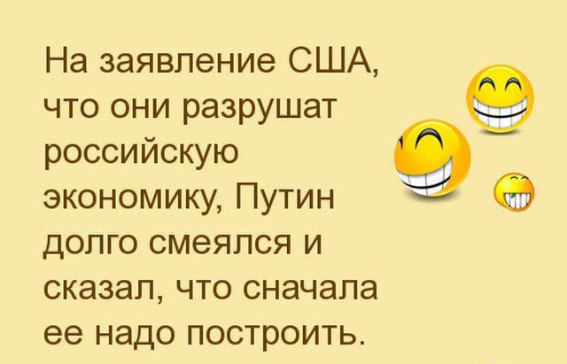 На заявление США что они разрушат российскую экономику Путин долго смеялся и сказал что сначала ее надо построить 9