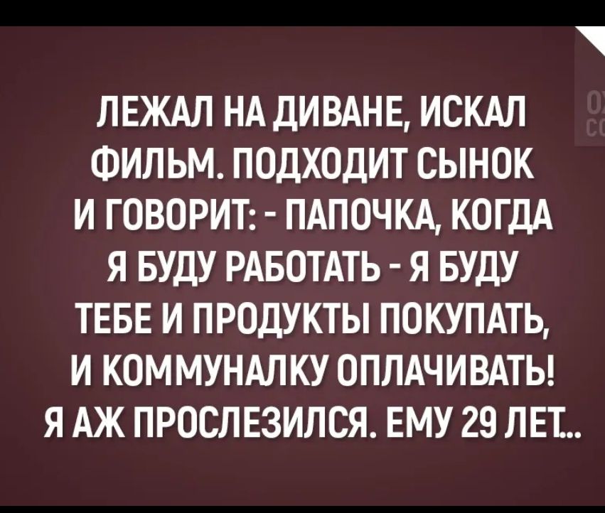 ЛЕЖАЛ НА дИВАНЕ ИСКАЛ ФИЛЬМ ПОДХОДИТ СЫНОК И ГОВОРИТ ПАПОЧКА КОГДА Я БУДУ РАБОТАТЬ Я БУДУ ТЕБЕ И ПРОДУКТЫ ПОКУПАТЬ И КОММУНАЛКУ ОППАЧИВАТЬ Я АЖ ПРОСЛ ЕЗИЛСЯ ЕМУ 29 ЛЕТ