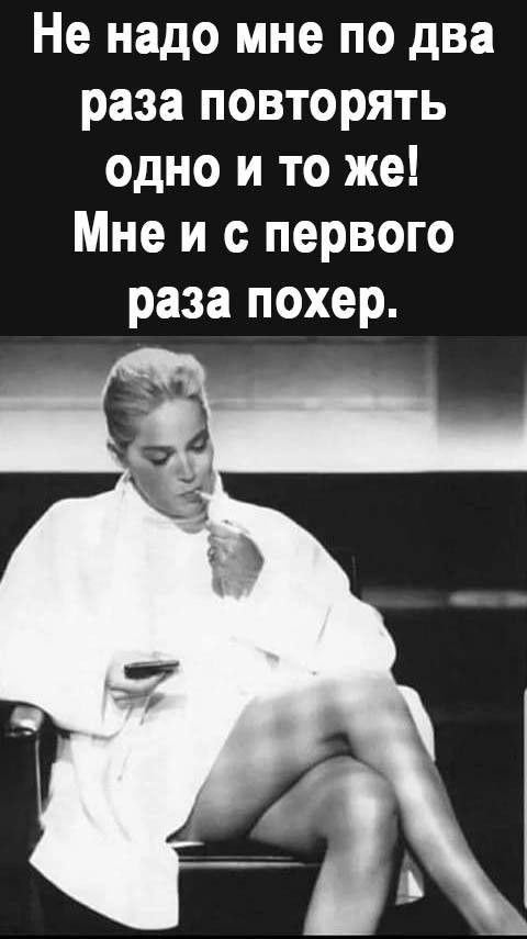Не надо мне по два раза повторять одно и то же Мне и с первого раза похер