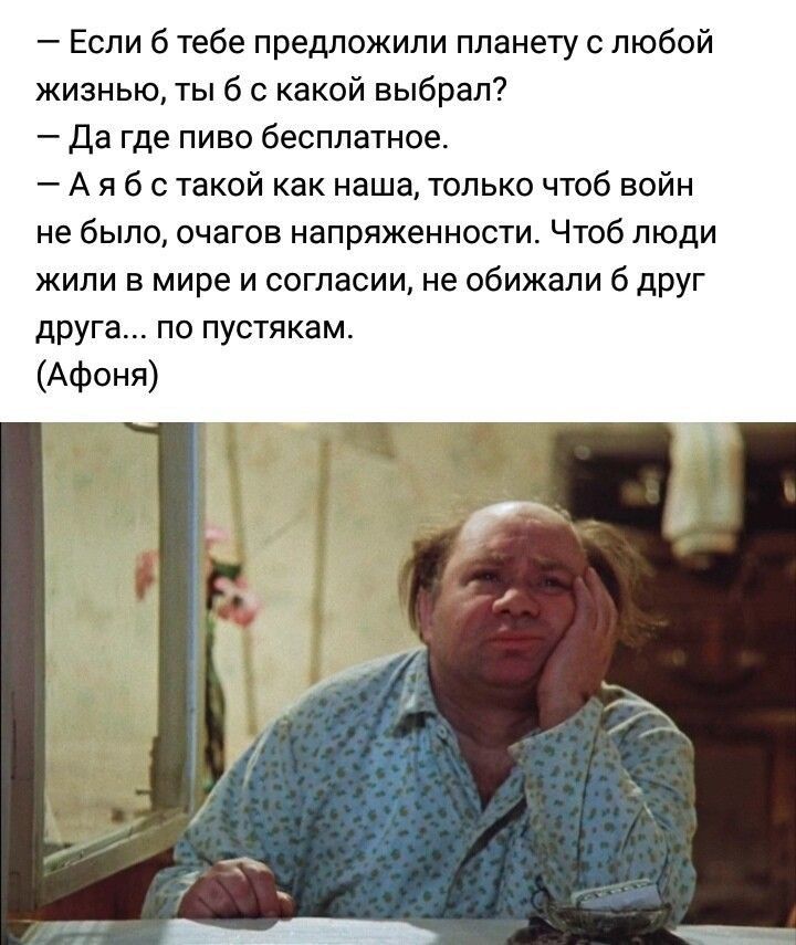 Если В тебе предложили планету любой жизнью ты 6 с какой выбрал Да где пиво бесплатное А я б с такой как наша только чтоб войн не было очагов напряженности Чтоб люди жили в мире и согласии не обижали б дРУг друга по пустякам Афоня