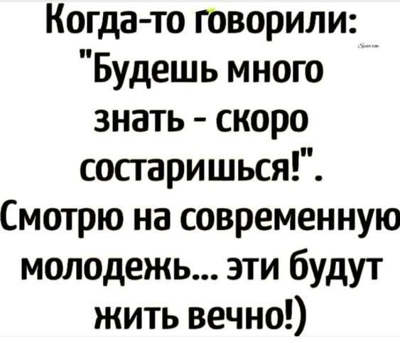 Когда то говорили Будешь много знать скоро состаришься Смотрю на современную молодежь эти будут жить вечно