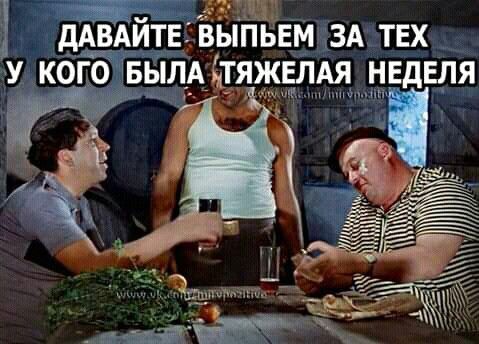 дАВА_ЙТЕ ЫПЬЕМ ЗА ТЕХ У КОГО БЫЛА ЁТЯЖЕЛАЯ НЕДЕЛЯ
