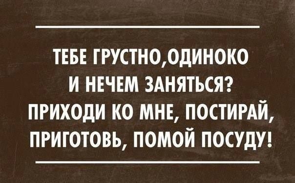 ТЕБЕ ГРУСТНО0ДИН0К0 И НЕЧЕМ ЗАНЯТЬСЯ ПРИХОДИ КО МНЕ ПОСТИРАИ ПРИГОТОВЬ ПОМОЙ ПОСУдУ