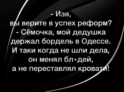 Изя в верите в успех реформ Сёмочка мой дедушка держал бордель в Одессе_ И таки когда не шли дела он менял бл идей а не переставлял крова