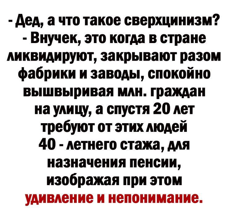 дед а что такое сверхцинизм Внучек это когда в стране ликвидируют закрывают разом фабрики и заводы спокойно вышвыривая или граждан на улицу спустя 20 лет требуют от этих людей 40 летнего стажа для назначения пенсии изображая при этом удивление и непонимание