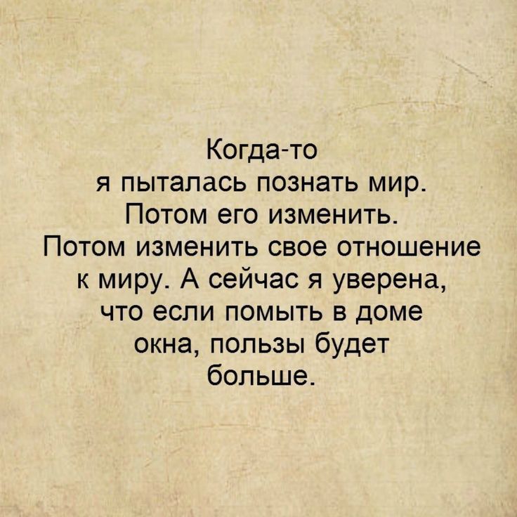 Когдато я пыталась познать мир Потом его изменить Потом изменить свое отношение к миру А сейчас я уверена что если помыть в доме окна пользы будет больше