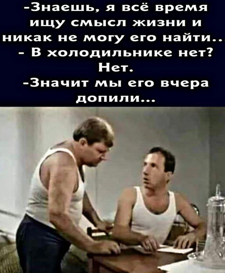 3наешь я всё время ИЩУ смысл ЖИЗНИ И никак не могу его найти В холодильнике нет Нет 3начит мы его вчера допили