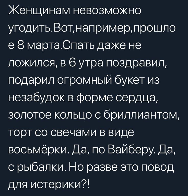 Женщинам невозможно угодитьВотнапримерпрошло е 8 мартаСпать даже не ложился в 6 утра поздравил подарил огромный букет из незабудок в Форме сердца золотое кольцо с бриллиантом торт со свечами в виде восьмёрки Да по Вайберу Да с рыбалки Но разве это повод для истерики