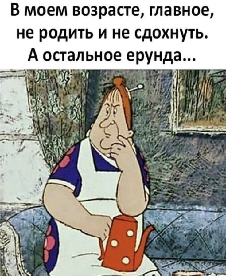 В моем возрасте главное не родить и не сдохнуть А остальное ерунда