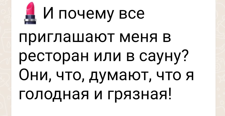 И почему все приглашают меня в ресторан или в сауну Они что думают что я голодная и грязная