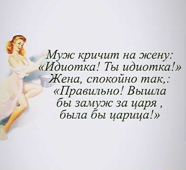 в М ж кричит на жену И иотка Тыидиотка Жена спокойно так Правильно Вышла бы замуж за царя была бы царица
