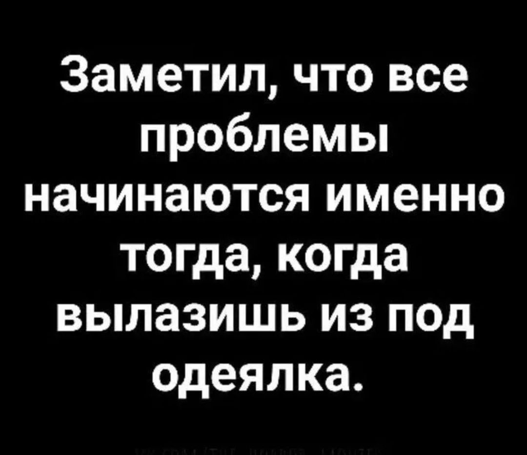 Заметил что все проблемы начинаются именно тогда когда вылазишь из под одеялка