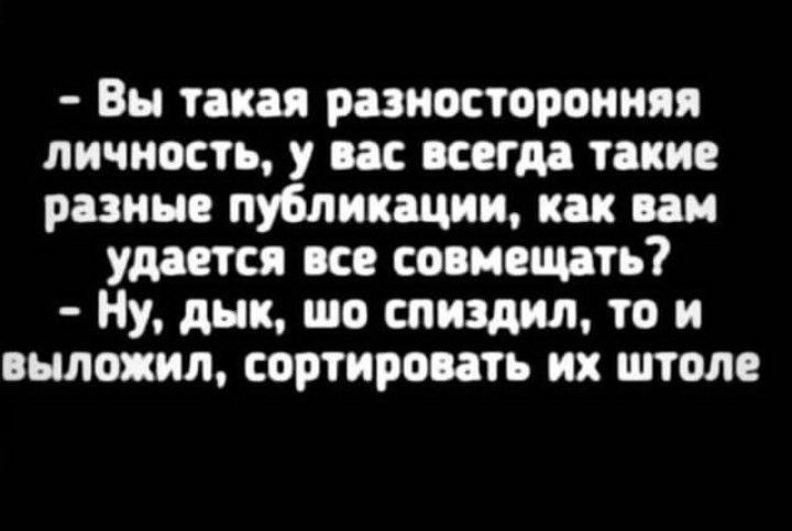 Вы такая разносторонняя личность у вас всегда такие разные публикации как вам удастся аса совмещать Ну дык шо спиздил то и выложил сортировать их штоле