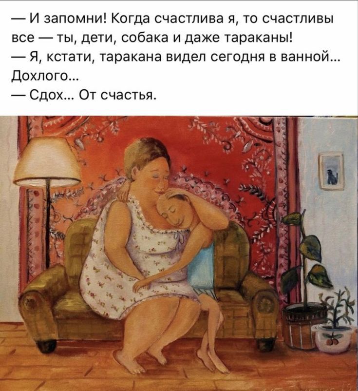 И запомни Когда счастлива я то счастливы все ты дети собака и даже тараканы я кстати таракана видел сегодня в ванной дохлые Сдох От счастья