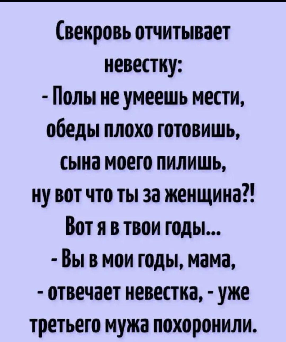 Свекровь впитывает невестку Полы не умеешь мести обеды плохо готовишь сына моего пилишь ну вот что ты за женщина Вот я в твои годы Вы в мои годы мама отвечает невестка уже третьего мужа похоронили