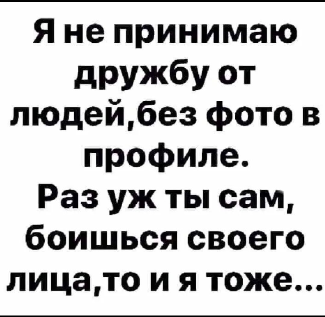 Я не принимаю дружбу от людейбез фото в профиле Раз уж ты сам боишься своего лицато и я тоже