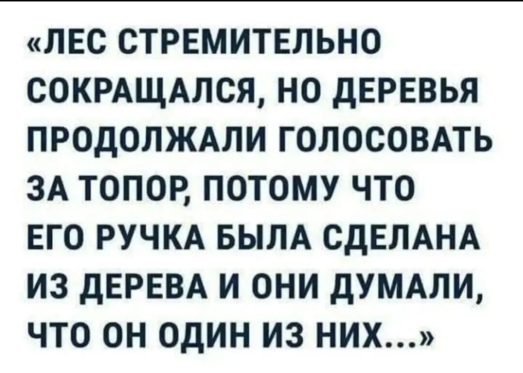 ЛЕС СТРЕМИТЕЛЬНО СОКРАЩАЛСЯ НО дЕРЕВЬЯ ПРОДОЛЖАЛИ ГОЛОСОВАТЬ ЗА ТОПОР ПОТОМУ ЧТО ЕГО РУЧКА БЫЛА СДЕПАНА ИЗ дЕРЕВА И ОНИ дУМАПИ ЧТО ОН ОДИН ИЗ НИХ