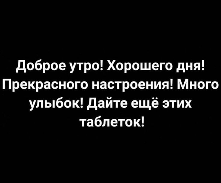 доброе утро Хорошего дня Прекрасного настроения Много улыбок дайте ещё этих таблеток