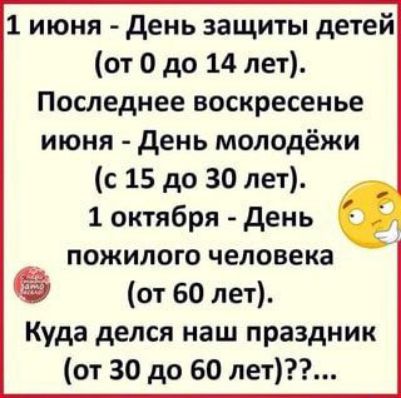 1 июня день защиты детей от 0 до 14 лет Последнее воскресенье июня день молодёжи с 15 до 30 лет 1 октября день пожилого человека от 60 лет Куда делся наш праздник от 30 до 60 лет