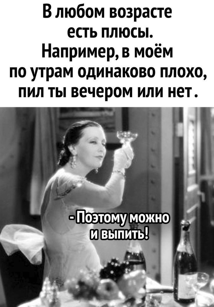 В любом возрасте есть плюсы Например в моём по утрам одинаково плохо пил ты вечером или нет т Поэтому можно выпить