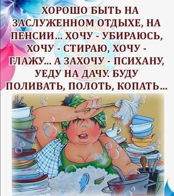 ХОЖШО БЫТЬ НА ЗАСЛУЖЕННОМ ОТДЫХЕ НА ПЕНСИИ ХОЧУ УБИРАЮСЬ ХОЧУ СТИРАЮ ХОЧУ ГЛАЖУ А ЗАХОЧУ ПСИХАНУ УЕДУ НА ДАЧУ БУДУ ПОЛИВАТЬ ПОЛОТЬ КОПАТЬ