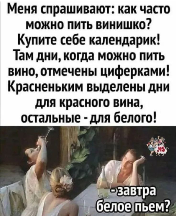 Меня спрашивают как часто можно пить винишко Купите себе календарик Там дни когда можно пить вино отмечены циферками Красненьким выделены дни для красного вина остальные для белого
