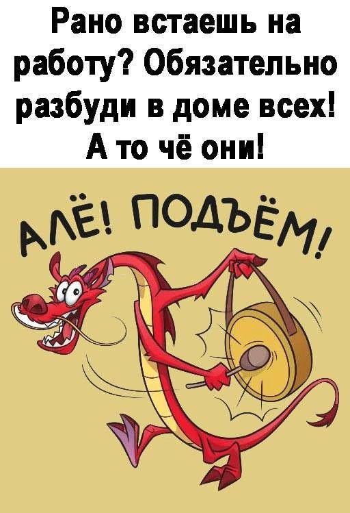 Рано встаешь на работу Обязательно разбуди в доме всех А то чё они