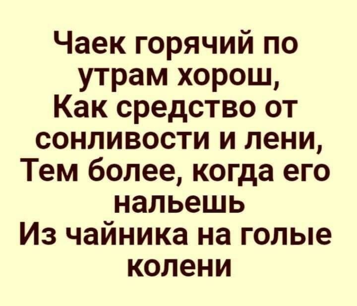 Чаек горячий по утрам хорош Как средство от сонливости и пени Тем более когда его напьешь Из чайника на голые колени