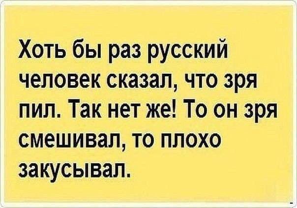 Хоть бы раз русский человек сказал что зря пил Так нет же То он зря смешивап то плохо закусывал