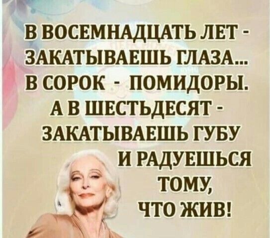 В ВОСЕМНАДЦАТЬ ЛЕТ ЗАКАТЫВАЕШЬ ГЛАЗА В СОРОК ПОМИДОРЫ А В ШЕСТЬДЕСЯТ ЗАКАТЫВАЕШЬ ГУБУ И РАДУЕШЬСЯ тому что жиш Йи