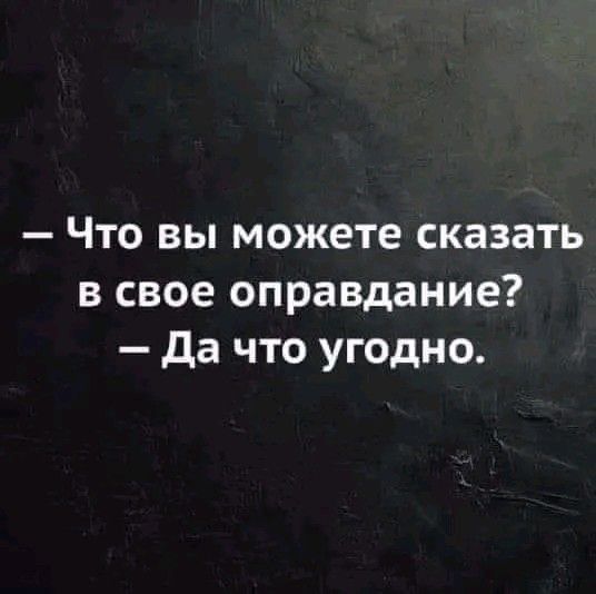 Что вы можете сказать в свое оправдание да что угодно