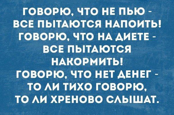 ГОВОРЮ ЧТО НЕ ПЬЮ ВСЕ ПЫТАЮТОЯ НАПОИТЫ ГОВОРЮ ЧТО НА АИЕТЕ ВСЕ ПЫТАЮТСЯ НАКОРМИТЬ ГОВОРЮ ЧТО НЕТ АЕНЕГ ТО АИ ТИХО ГОВОРЮ ТО АИ ХРЕНОВО САЫШАТ