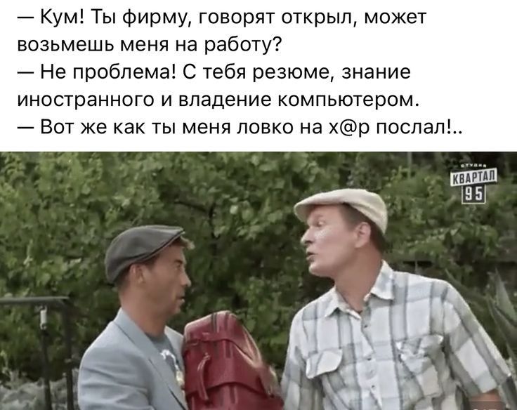 Кум Ты Фирму говорят открыл может возьмешь меня на работу Не проблема С Тебя резюме знание иностранного и владение компьютером Вот же как ты меня ловко на р поспап