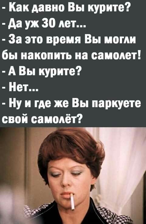 Как давно Вы курите да уж 30 дет За это время Вы могли бы накопить на самолет А Вы курите Нет Ну и где же Вы паркуете свой самолёт