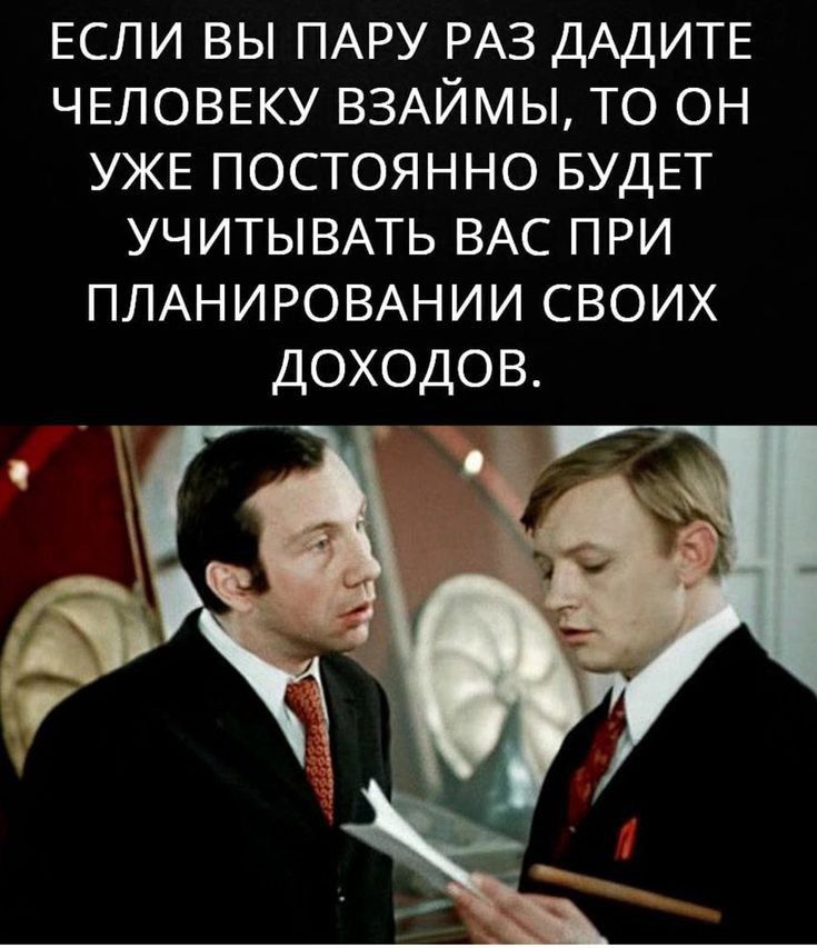 ЕСЛИ ВЫ ПАРУ РАЗ ДАДИТЕ ЧЕЛОВЕКУ ВЗАЙМЫ ТО ОН УЖЕ ПОСТОЯННО БУДЕТ УЧИТЫВАТЬ ВАС ПРИ ПЛАНИРОВАНИИ СВОИХ доходов