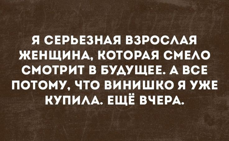 я СЕРЬЕЗНАЯ ВЗРОСААЯ ЖЕНЩИНА которы смю смотрит в БУАУЩЕЕ А ВСЕ потому что винишко я уж КУПИАА ЕЩЁ ВЧЕРА