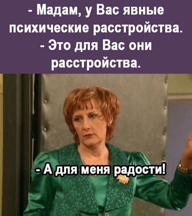 Мадам у Вас явные психические расстройства Это для Вас они расстройства А для меня радости