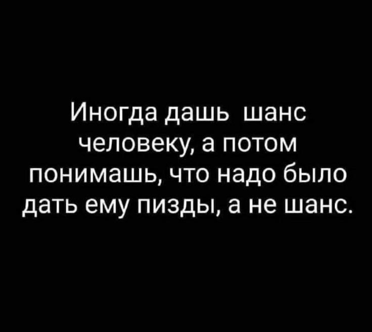 Иногда дашь шанс человеку а потом понимашь что надо было дать ему пизды а не шанс