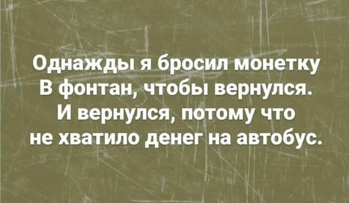 Однажды я бросил манетку в фонтан чтобы вернулся И вернулся потому что не хватило денег на автобус