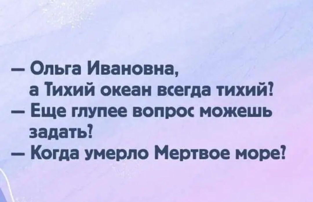 Ольга Ивановна а Тихий океан всегда тихий Еще глупее вопрос можешь задать Когда умерло Мертвое море