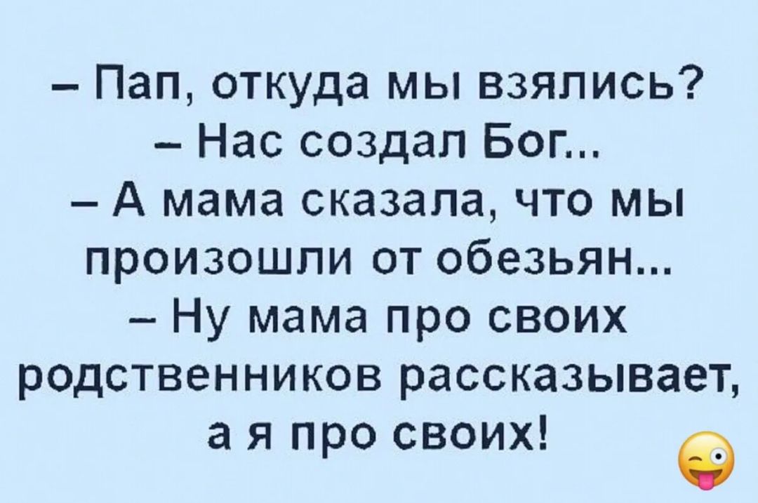 Пап откуда мы взялись Нас создал Бог А мама сказалачто мы произошли от обезьян Ну мама про своих родственников рассказывает а я про своих а