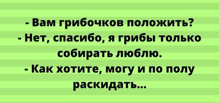 Вам грибочков положить Нет спасибо я грибы только собирать люблю Как хотите могу и по полу раскидать