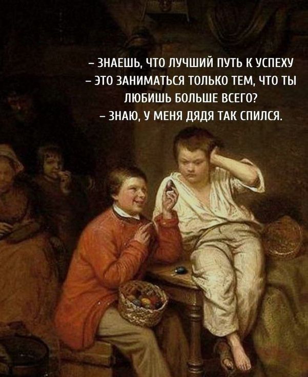 ЗНАЕШЬ ЧЮ ЛУЧШИЙ ПУТЬ к УСПЕХУ ЗТО ЗАНИМАУЬСЯ ТОЛЬКО ТЕМ ЧТО ТЫ ЛЮБИШЬ БОЛЬШЕ ВСЕГО ЗНАЮ У МЕНЯ дядя ИК СПИЛОЬ