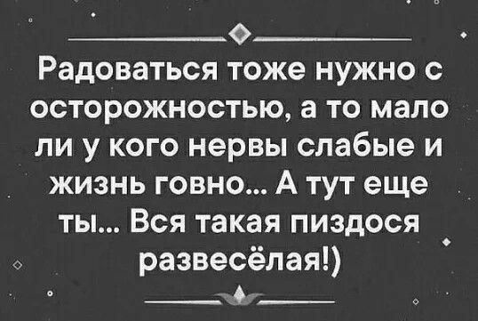 __о___ Радоваться тоже нужно с осторожностью а то мало ли у кого нервы слабые и жизнь говно А тут еще ты Вся такая пиздося развесёлая