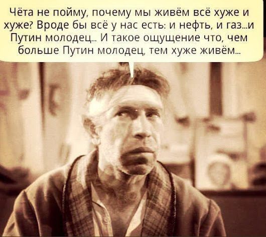 чёта не пойму почему мы живем все хуже и хуже Вроде бы все у нап есть и нефть и газ и Путин молодец И такое ощущение что чем больше Путин молодец тем хуже живем 1 1 Т
