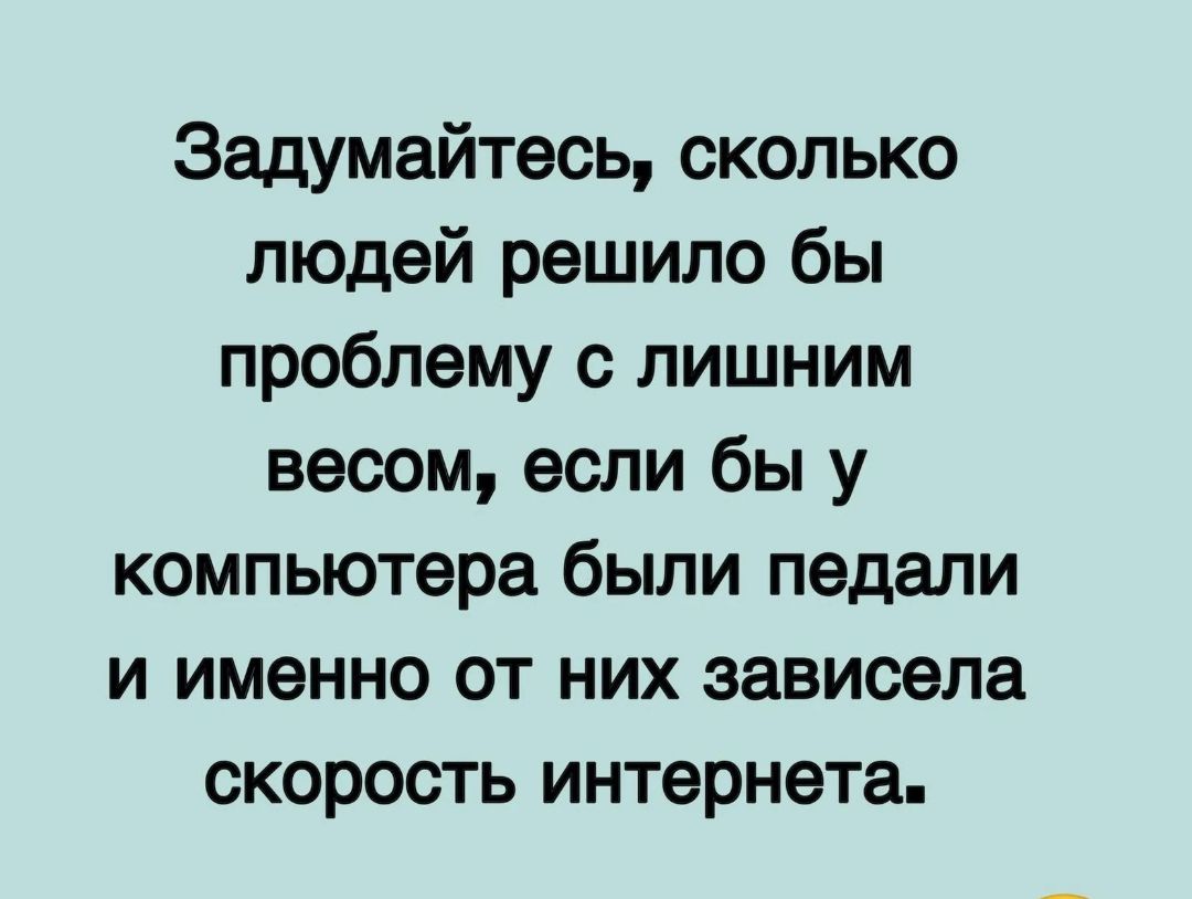 Задумайтесь сколько людей решило бы проблему с лишним весом если бы у компьютера были педали и именно от них зависела скорость интернета