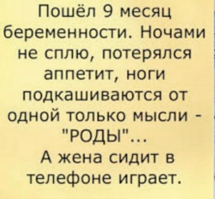 Пошёл 9 месяц беременности Ночами не сплю потерялся і аппетит ноги подкашиваются от одной только мысли і РОДЫ А жена сидит в телефоне играет