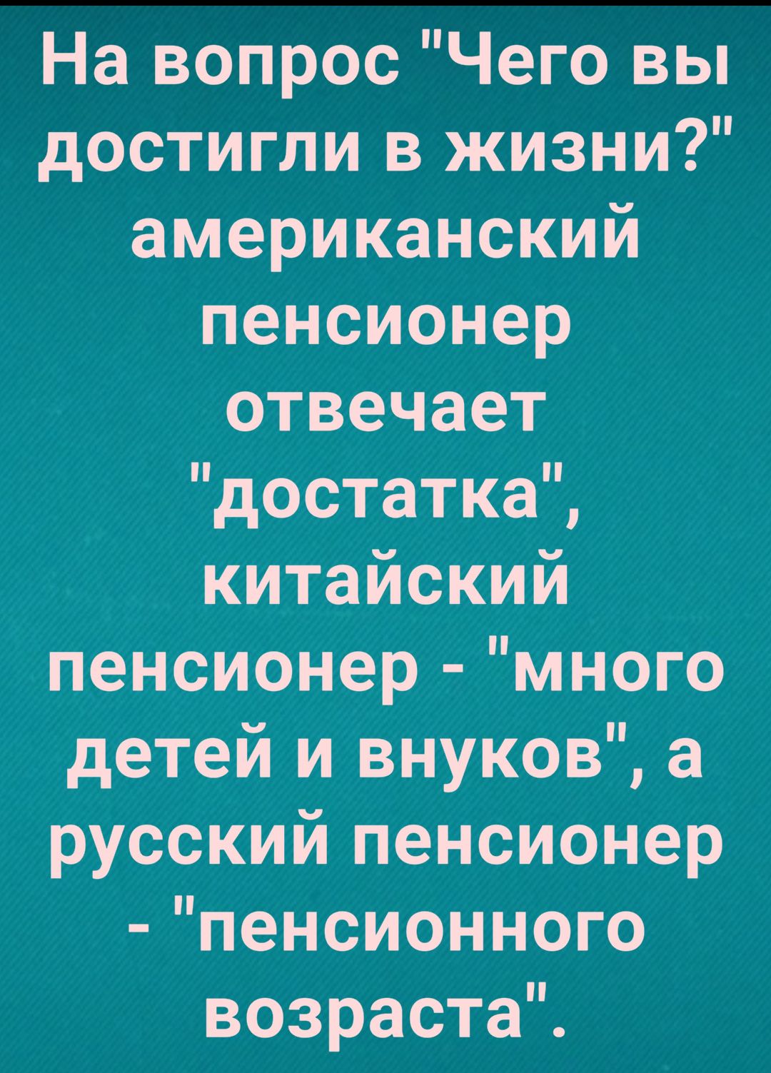 На вопрос Чего вы достигли в жизни американский пенсионер отвечает достатка китайский пенсионер много детей и внуков а русский пенсионер пенсионного возраста