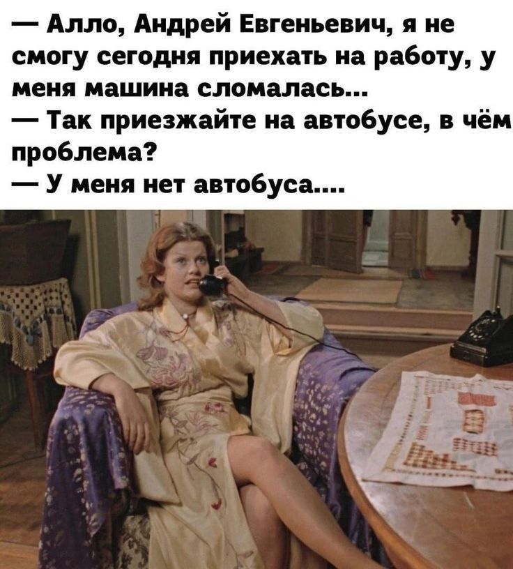 Алло Андрей Евгеньевич я не смогу сегодня приехать на работу у меня машина сломалась Так приезжайте на автобусе в чём проблема У меня нет автобуса