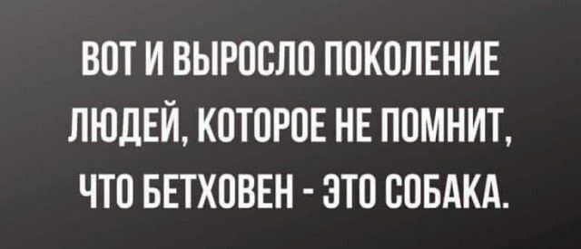 ВПТ И ВЫРПЕЛП ПОКПЛЕНИЕ ЛЮДЕЙ КОТПРПЕ НЕ ППМНИТ ЧТО БЕТХПВЕН ЭТО СОБАКА
